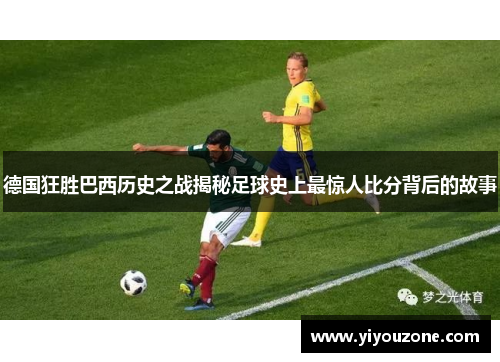 德国狂胜巴西历史之战揭秘足球史上最惊人比分背后的故事