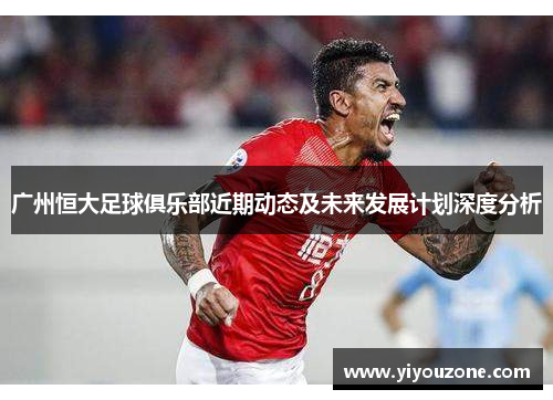 广州恒大足球俱乐部近期动态及未来发展计划深度分析