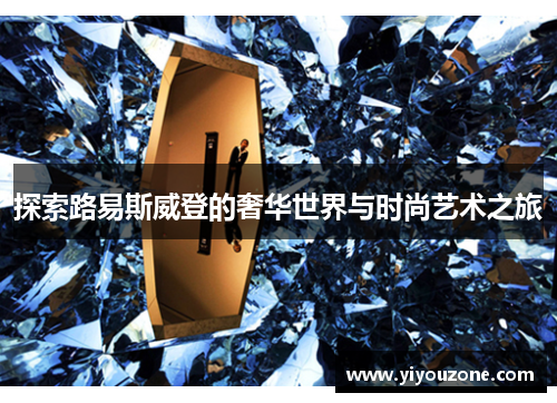 探索路易斯威登的奢华世界与时尚艺术之旅