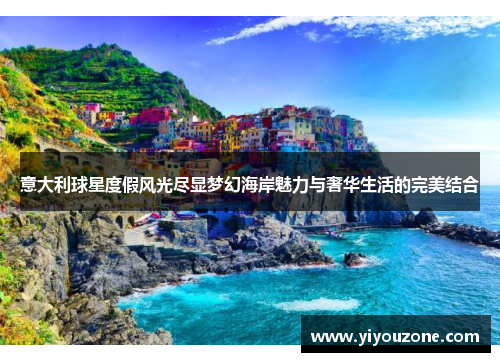 意大利球星度假风光尽显梦幻海岸魅力与奢华生活的完美结合