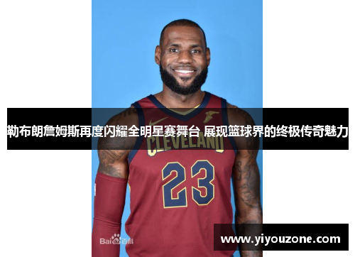 勒布朗詹姆斯再度闪耀全明星赛舞台 展现篮球界的终极传奇魅力