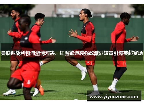 曼联迎战利物浦激情对决，红魔欲逆袭强敌激烈较量引爆英超赛场