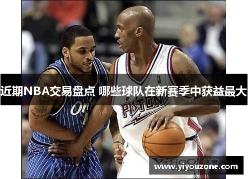 近期NBA交易盘点 哪些球队在新赛季中获益最大