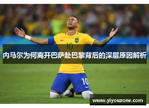 内马尔为何离开巴萨赴巴黎背后的深层原因解析
