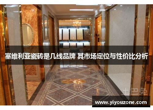 塞维利亚瓷砖是几线品牌 其市场定位与性价比分析