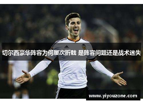 切尔西豪华阵容为何屡次折戟 是阵容问题还是战术迷失