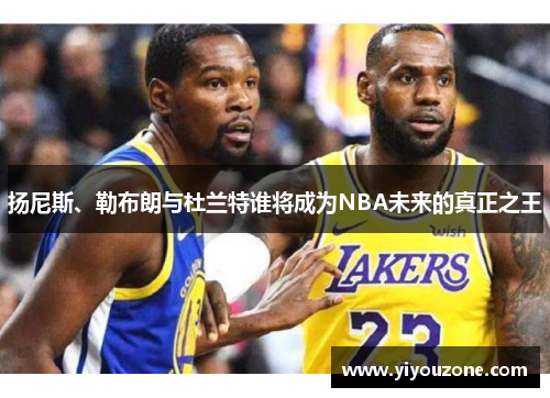 扬尼斯、勒布朗与杜兰特谁将成为NBA未来的真正之王