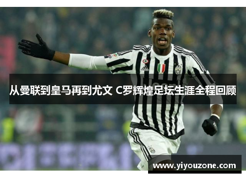 从曼联到皇马再到尤文 C罗辉煌足坛生涯全程回顾