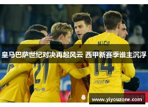 皇马巴萨世纪对决再起风云 西甲新赛季谁主沉浮