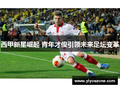 西甲新星崛起 青年才俊引领未来足坛变革