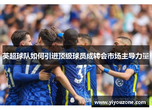 英超球队如何引进顶级球员成转会市场主导力量