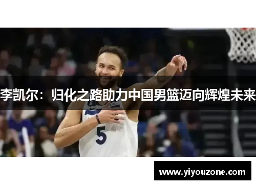 李凯尔：归化之路助力中国男篮迈向辉煌未来