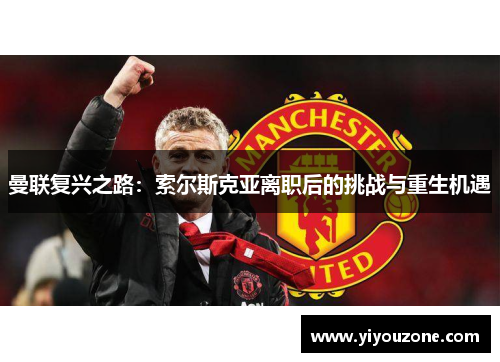 曼联复兴之路：索尔斯克亚离职后的挑战与重生机遇