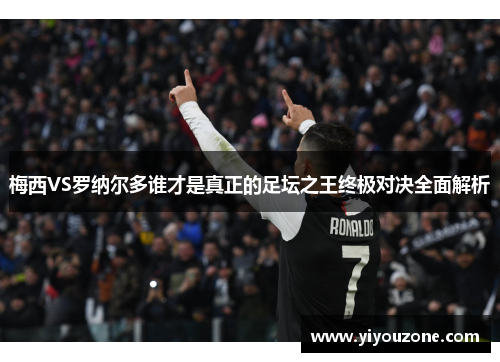 梅西VS罗纳尔多谁才是真正的足坛之王终极对决全面解析