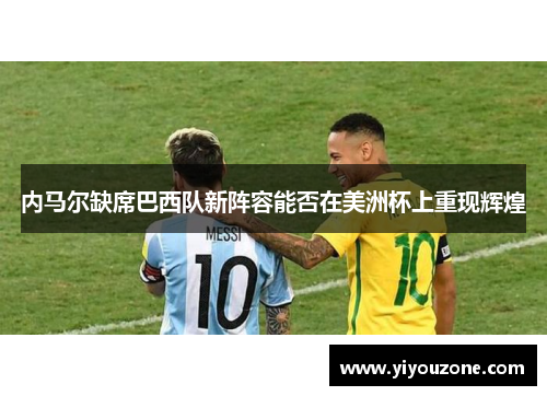 内马尔缺席巴西队新阵容能否在美洲杯上重现辉煌