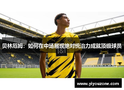 贝林厄姆：如何在中场展现绝对统治力成就顶级球员