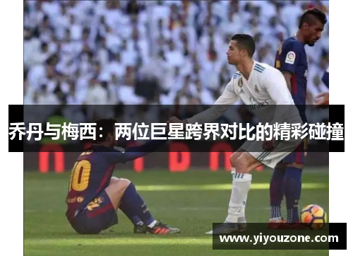 乔丹与梅西：两位巨星跨界对比的精彩碰撞