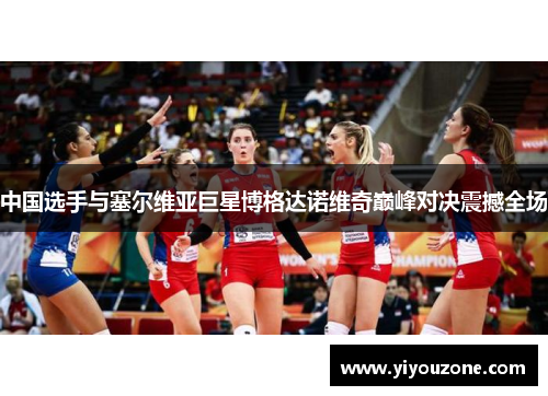 中国选手与塞尔维亚巨星博格达诺维奇巅峰对决震撼全场