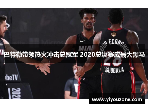 巴特勒带领热火冲击总冠军 2020总决赛成最大黑马