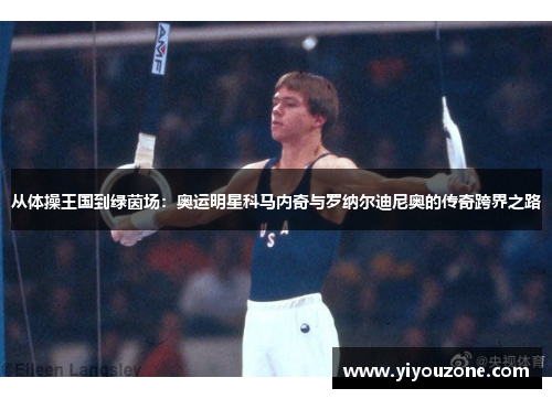 从体操王国到绿茵场：奥运明星科马内奇与罗纳尔迪尼奥的传奇跨界之路
