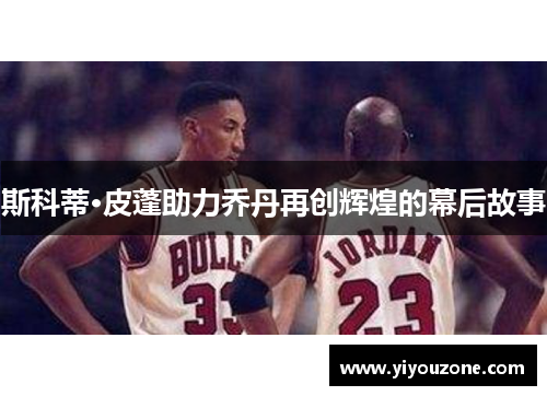 斯科蒂·皮蓬助力乔丹再创辉煌的幕后故事