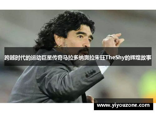 跨越时代的运动巨星传奇马拉多纳奥拉朱旺TheShy的辉煌故事