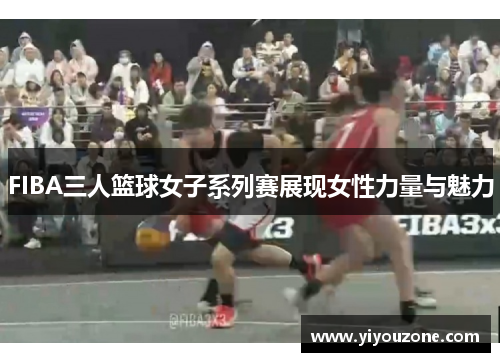 FIBA三人篮球女子系列赛展现女性力量与魅力