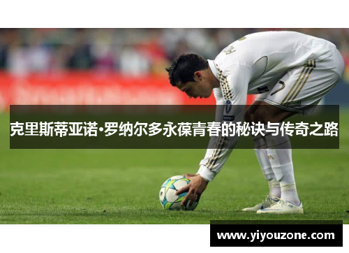 克里斯蒂亚诺·罗纳尔多永葆青春的秘诀与传奇之路