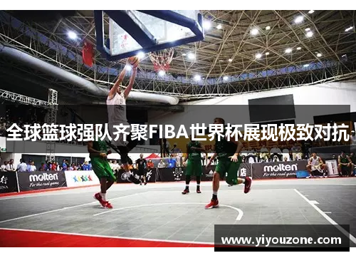 全球篮球强队齐聚FIBA世界杯展现极致对抗