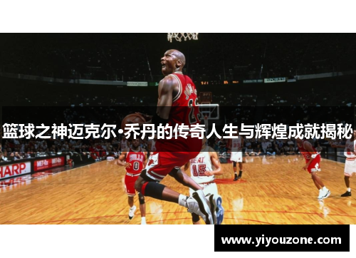 篮球之神迈克尔·乔丹的传奇人生与辉煌成就揭秘