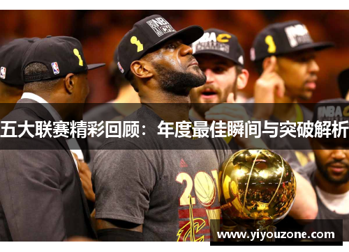 五大联赛精彩回顾：年度最佳瞬间与突破解析