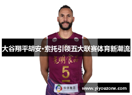 大谷翔平胡安·索托引领五大联赛体育新潮流