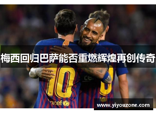 梅西回归巴萨能否重燃辉煌再创传奇