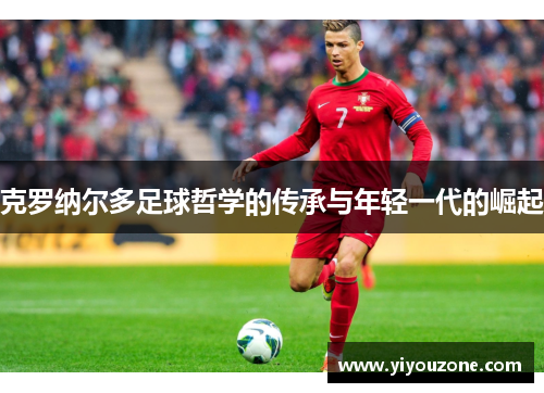 克罗纳尔多足球哲学的传承与年轻一代的崛起