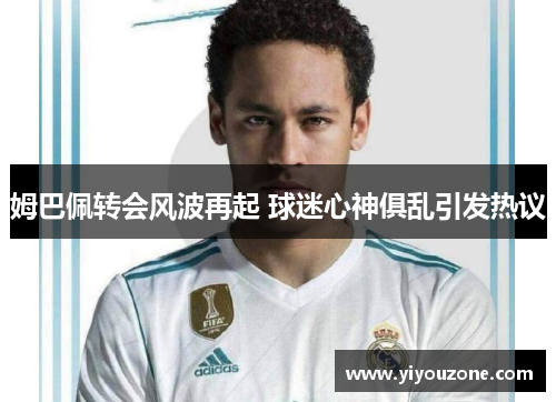 姆巴佩转会风波再起 球迷心神俱乱引发热议