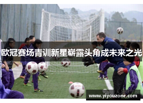 欧冠赛场青训新星崭露头角成未来之光
