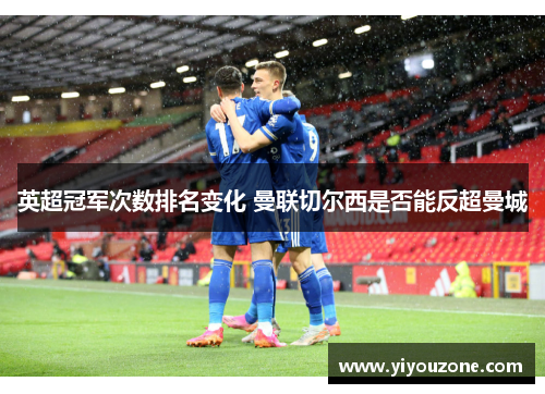 英超冠军次数排名变化 曼联切尔西是否能反超曼城