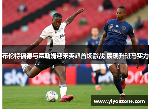 布伦特福德与富勒姆迎来英超首场激战 展现升班马实力