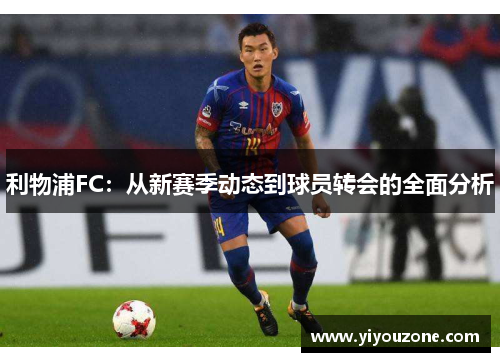 利物浦FC：从新赛季动态到球员转会的全面分析