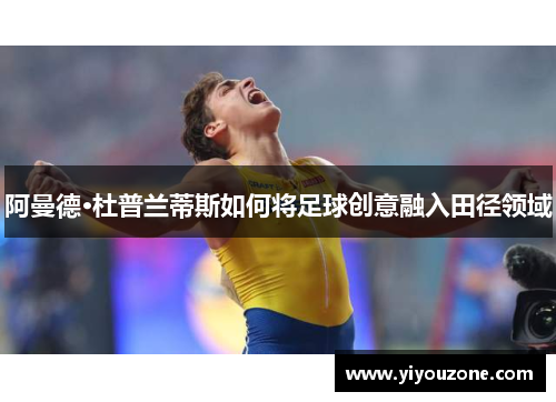 阿曼德·杜普兰蒂斯如何将足球创意融入田径领域
