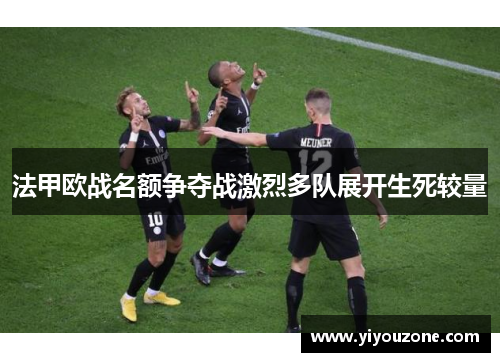 法甲欧战名额争夺战激烈多队展开生死较量