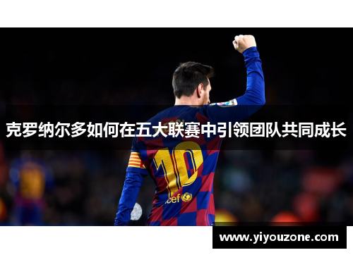 克罗纳尔多如何在五大联赛中引领团队共同成长