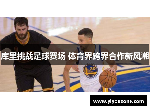 库里挑战足球赛场 体育界跨界合作新风潮