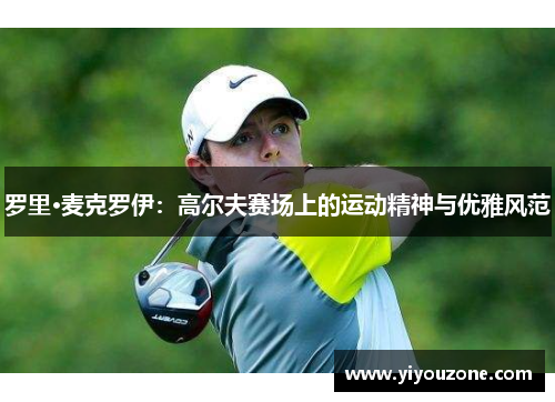 罗里·麦克罗伊：高尔夫赛场上的运动精神与优雅风范