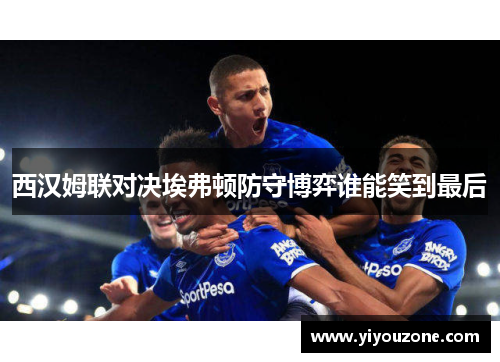 西汉姆联对决埃弗顿防守博弈谁能笑到最后