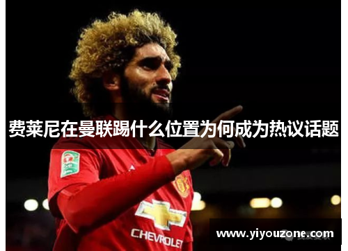 费莱尼在曼联踢什么位置为何成为热议话题