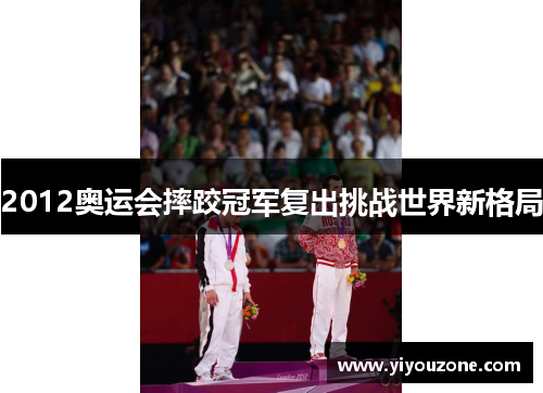 2012奥运会摔跤冠军复出挑战世界新格局