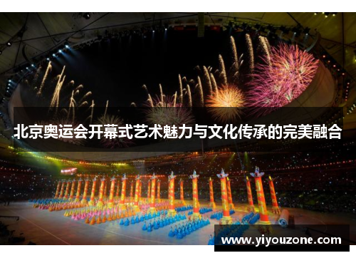 北京奥运会开幕式艺术魅力与文化传承的完美融合