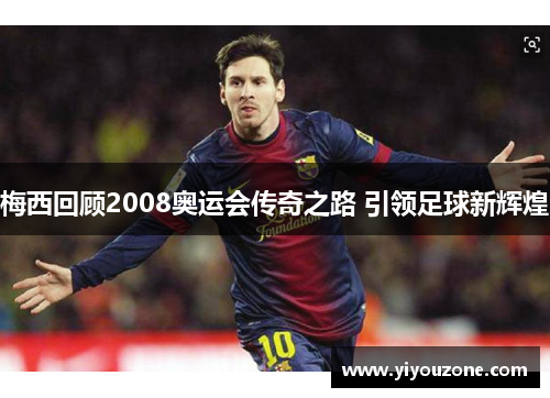梅西回顾2008奥运会传奇之路 引领足球新辉煌 梅西回顾2008奥运会传奇之路 引领足球新辉煌
