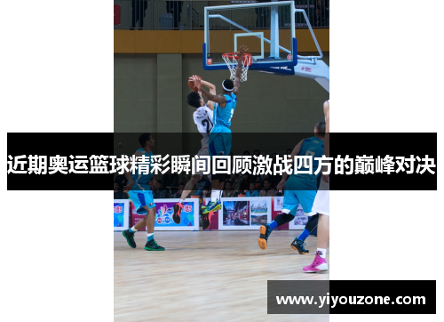 近期奥运篮球精彩瞬间回顾激战四方的巅峰对决